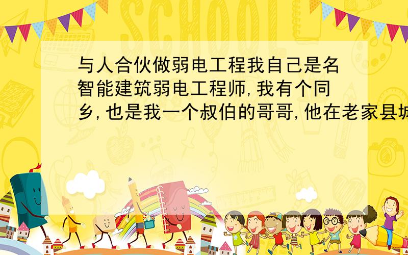 与人合伙做弱电工程我自己是名智能建筑弱电工程师,我有个同乡,也是我一个叔伯的哥哥,他在老家县城里比较吃的开,手下有3,4个生意,都是正经生意,他叫我和他一起搞安防,他不懂技术,但有