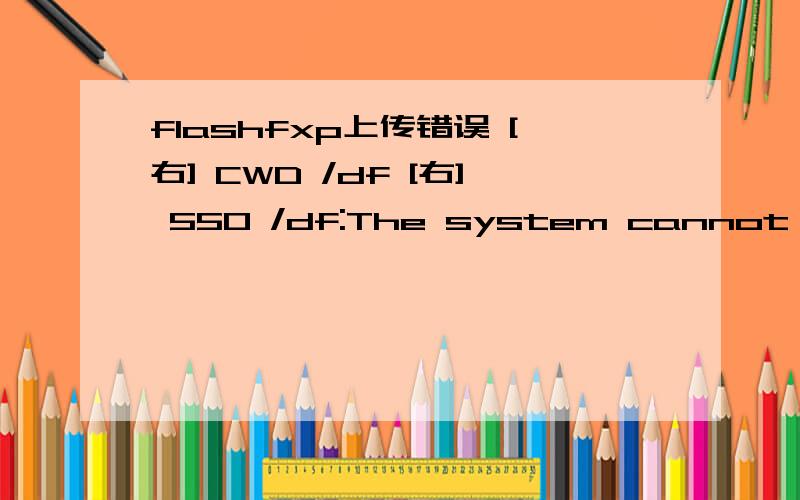 flashfxp上传错误 [右] CWD /df [右] 550 /df:The system cannot find the file specified.[右] 421 Tim就是文件上传失败