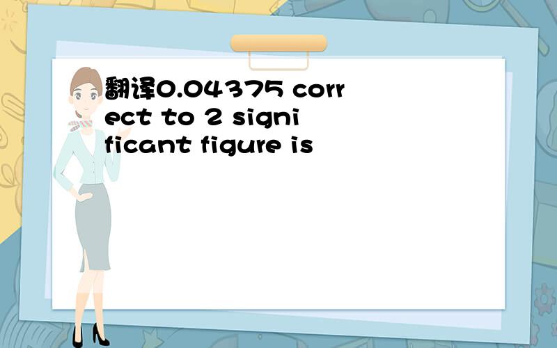 翻译0.04375 correct to 2 significant figure is