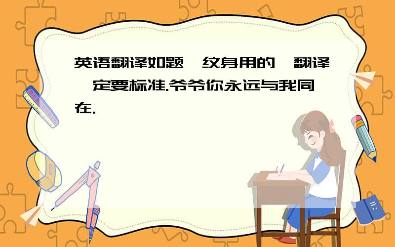 英语翻译如题,纹身用的,翻译一定要标准.爷爷你永远与我同在.