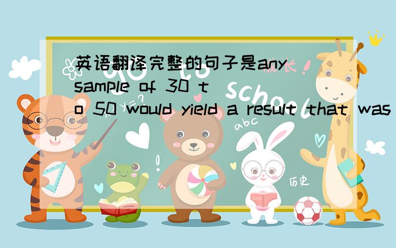 英语翻译完整的句子是any sample of 30 to 50 would yield a result that was statistically significant from zero only 25 to 5o percent of the time.For a statistical power of 90 percent,to reject statistically the zero relationship 90 percent of