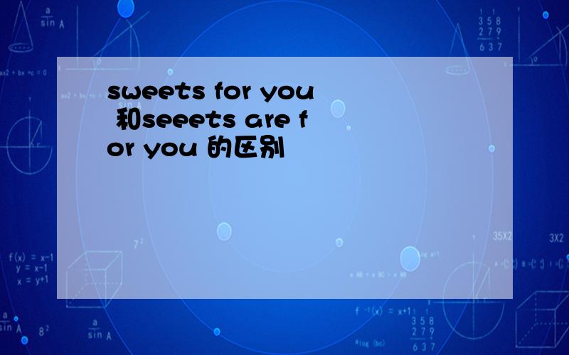 sweets for you 和seeets are for you 的区别