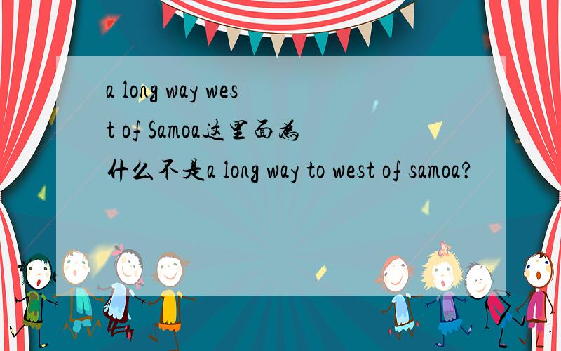 a long way west of Samoa这里面为什么不是a long way to west of samoa?