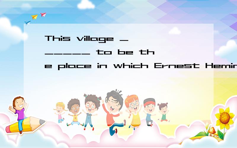 This village ______ to be the place in which Ernest Hemingway,one of the greatest American writers,wrote this story.A.is believingB.is believed C.believesD.believe