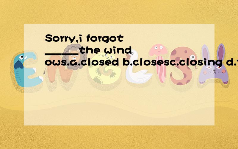 Sorry,i forgot______the windows.a.closed b.closesc.closing d.to close