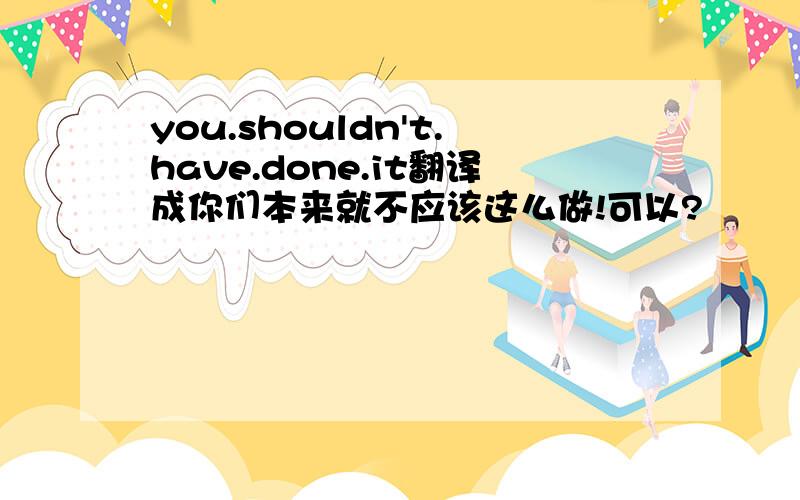 you.shouldn't.have.done.it翻译成你们本来就不应该这么做!可以?