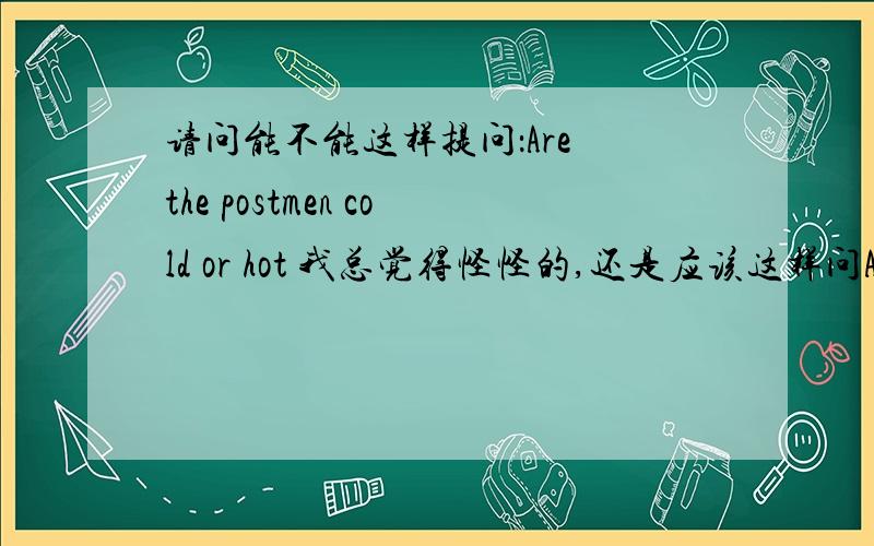 请问能不能这样提问：Are the postmen cold or hot 我总觉得怪怪的,还是应该这样问Are those postmen cold or hot 我语法很糟糕的说,无论对错,请指出理由,thanks 可是这是新概念上的练习题啊，模范例句提