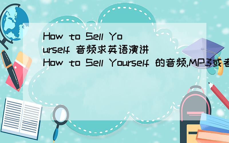 How to Sell Yourself 音频求英语演讲How to Sell Yourself 的音频,MP3或者其他格式都可以,急用