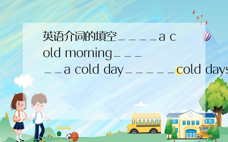 英语介词的填空____a cold morning_____a cold day_____cold days_____ cold winter days