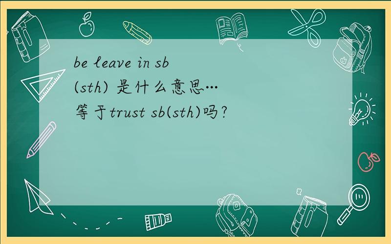 be leave in sb(sth) 是什么意思···等于trust sb(sth)吗?