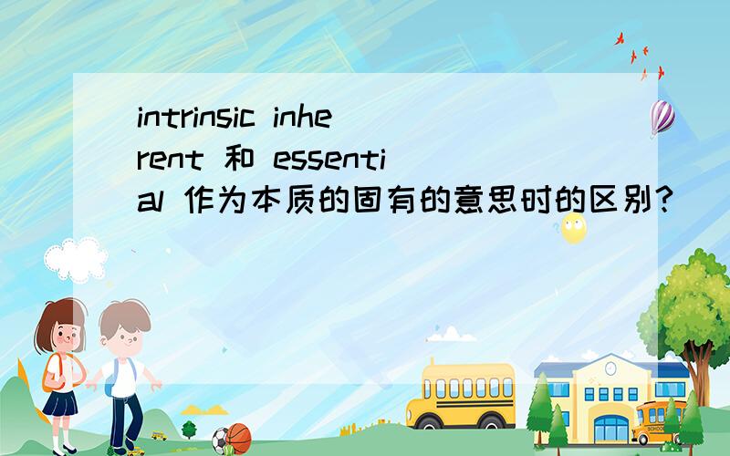 intrinsic inherent 和 essential 作为本质的固有的意思时的区别?