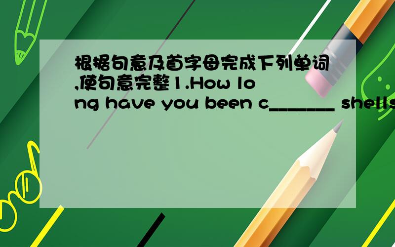 根据句意及首字母完成下列单词,使句意完整1.How long have you been c_______ shells?2.Was this your first skating m__________?3.When did you get your first p_______of skates?4.I p___________love globes with animals.5.Although I am new,