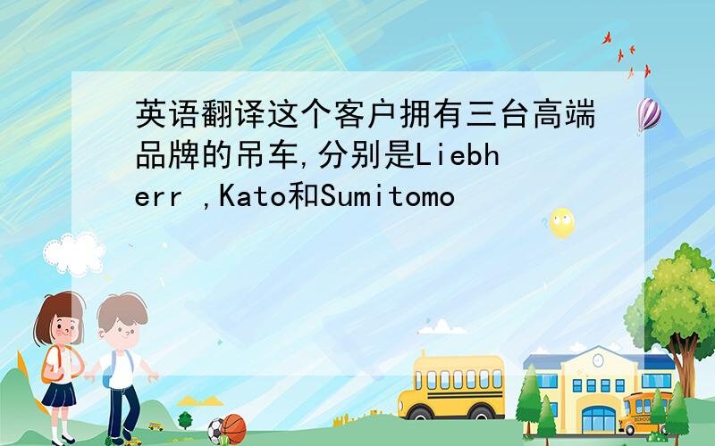 英语翻译这个客户拥有三台高端品牌的吊车,分别是Liebherr ,Kato和Sumitomo