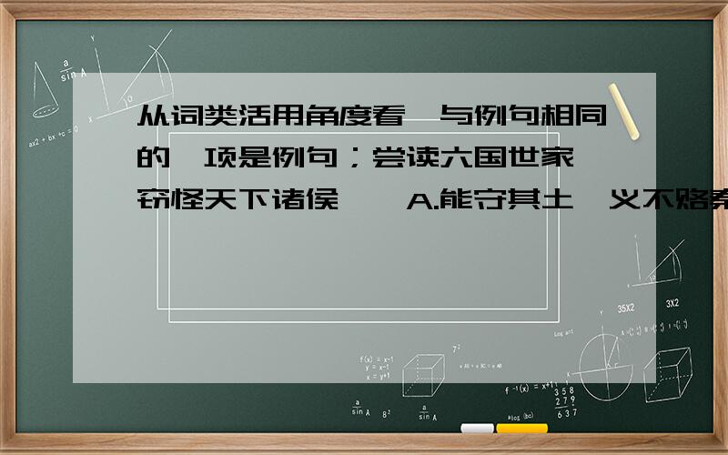 从词类活用角度看,与例句相同的一项是例句；尝读六国世家,窃怪天下诸侯……A.能守其土,义不赂秦 B.巫医乐师百工之人,不耻相师C.以事秦之心,礼天下之奇才 D.后秦击赵者再,李牧连却之