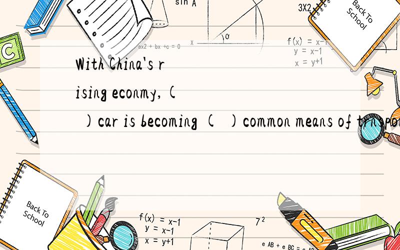 With China's rising econmy,( )car is becoming ( )common means of trnsportation.A a ; the B 不填 ；a C the ; a D the ; the