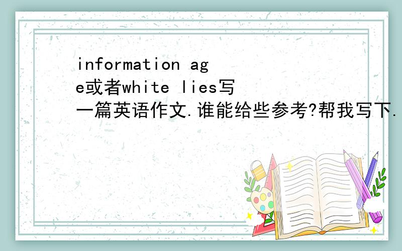 information age或者white lies写一篇英语作文.谁能给些参考?帮我写下.或者提点建议.给点材料也行.