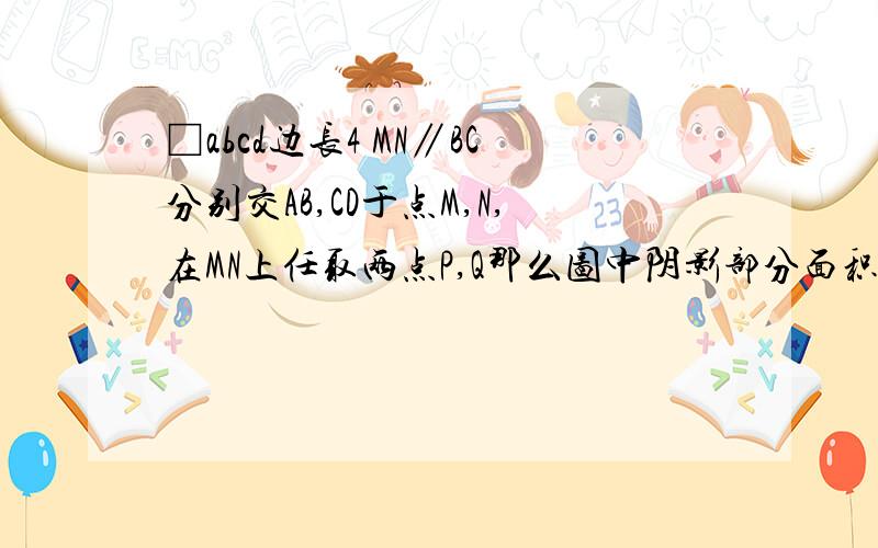 □abcd边长4 MN∥BC分别交AB,CD于点M,N,在MN上任取两点P,Q那么图中阴影部分面积是画的不是很好  AB中间有点M,   DC间有点N