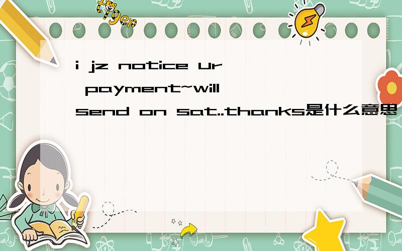 i jz notice ur payment~will send on sat..thanks是什么意思