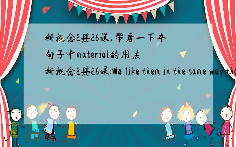 新概念2册26课,帮看一下本句子中material的用法新概念2册26课：We like them in the same way that we like pretty curtain material.material这里是可数的还是不可数呢?这个单词怎么用呢?查了字典,还是不太清洗,