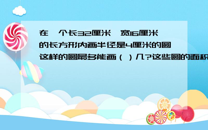 在一个长32厘米,宽16厘米的长方形内画半径是4厘米的圆这样的圆最多能画（）几?这些圆的面积和是（）