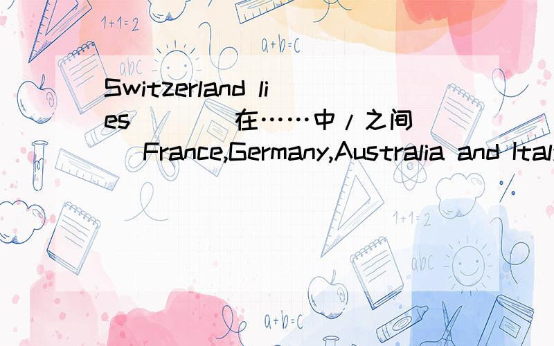 Switzerland lies ( )（在……中/之间） France,Germany,Australia and Italy.