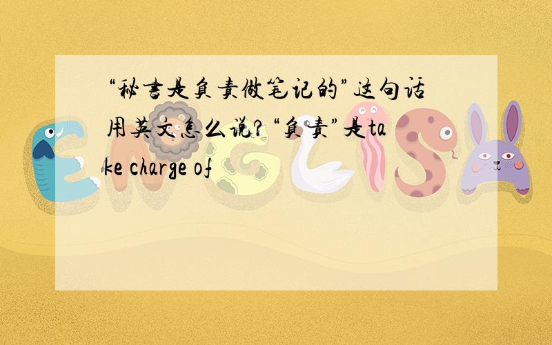 “秘书是负责做笔记的”这句话用英文怎么说?“负责”是take charge of