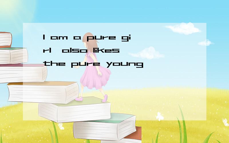 I am a pure girl,also likes the pure young