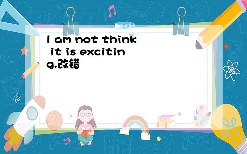 l am not think it is exciting.改错