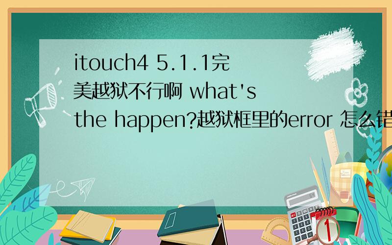 itouch4 5.1.1完美越狱不行啊 what's the happen?越狱框里的error 怎么错了?之前完美越过一次 可是手贱给刷了,现在越怎么不行了?