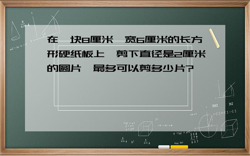 在一块8厘米、宽6厘米的长方形硬纸板上,剪下直径是2厘米的圆片,最多可以剪多少片?