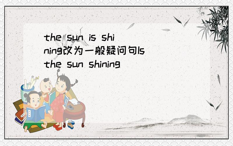 the sun is shining改为一般疑问句Is the sun shining