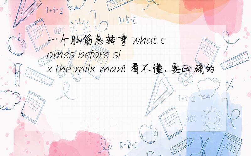 一个脑筋急转弯 what comes before six the milk man?看不懂,要正确的