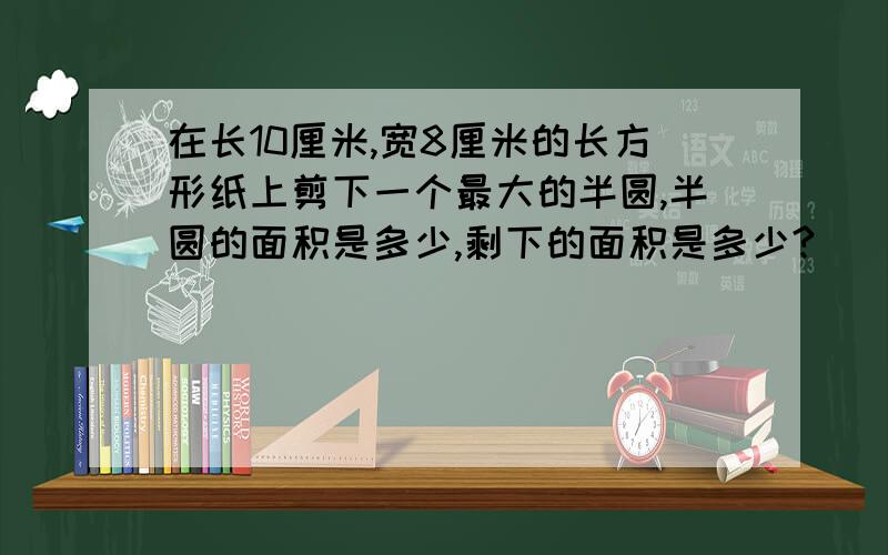 在长10厘米,宽8厘米的长方形纸上剪下一个最大的半圆,半圆的面积是多少,剩下的面积是多少?