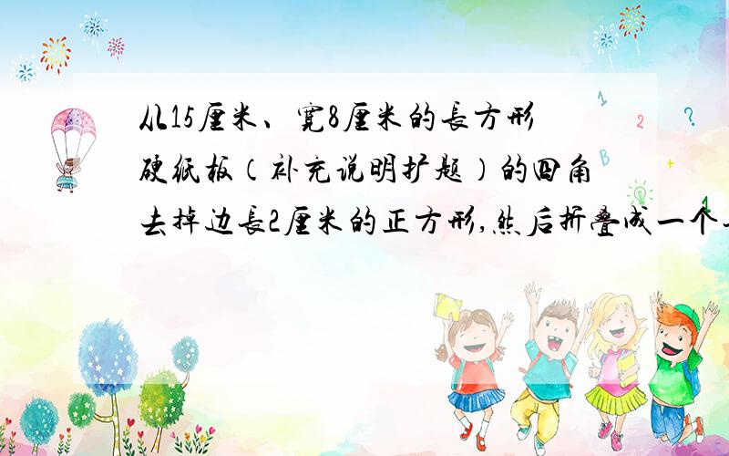 从15厘米、宽8厘米的长方形硬纸板（补充说明扩题）的四角去掉边长2厘米的正方形,然后折叠成一个长方体纸盒,这个纸盒的体积是多少立方厘米?（快!）