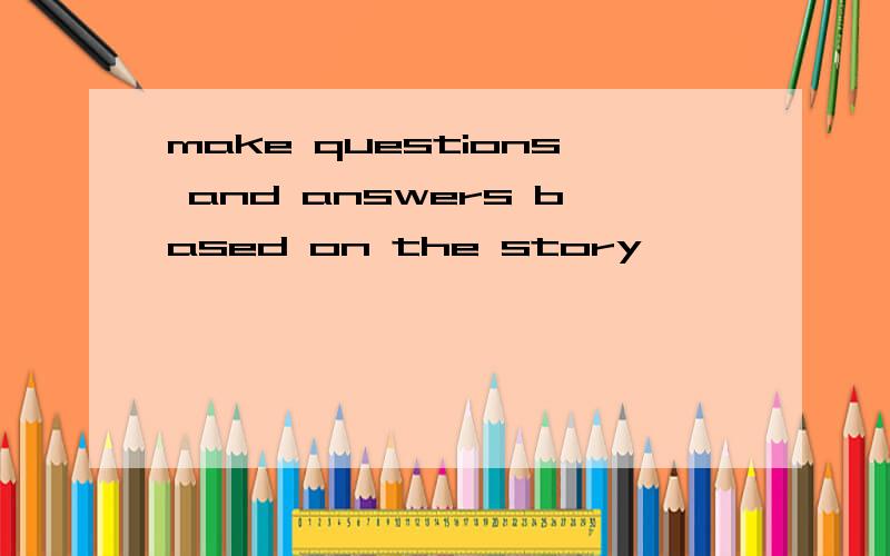 make questions and answers based on the story