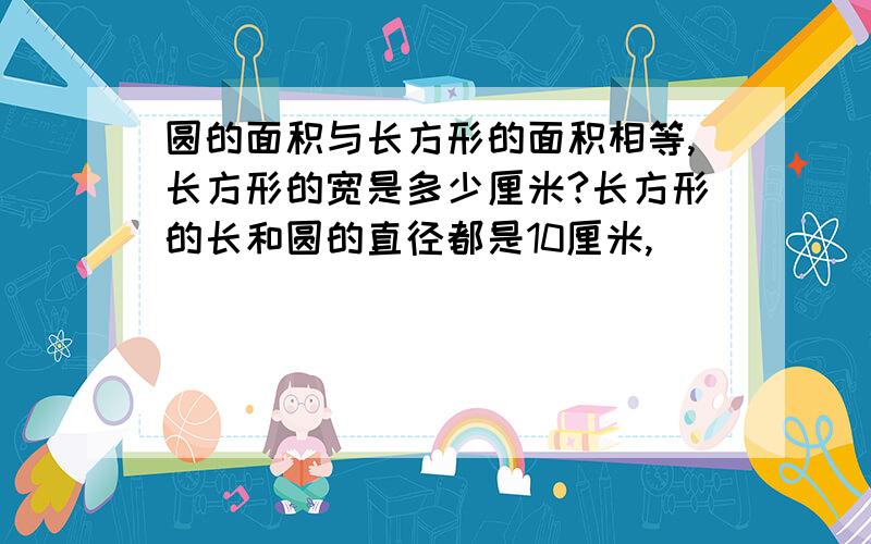 圆的面积与长方形的面积相等,长方形的宽是多少厘米?长方形的长和圆的直径都是10厘米,