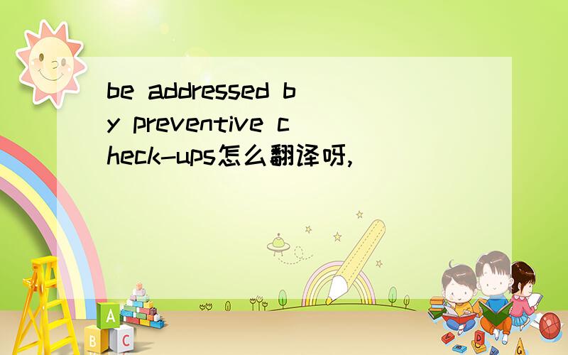 be addressed by preventive check-ups怎么翻译呀,