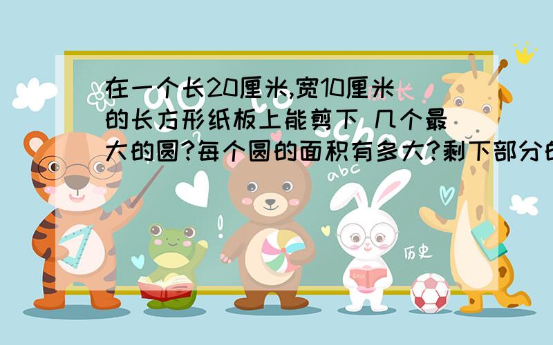 在一个长20厘米,宽10厘米的长方形纸板上能剪下 几个最大的圆?每个圆的面积有多大?剩下部分的面积有多