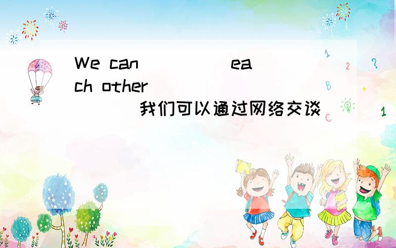 We can __ __each other __ __ __(我们可以通过网络交谈）