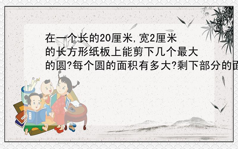 在一个长的20厘米,宽2厘米的长方形纸板上能剪下几个最大的圆?每个圆的面积有多大?剩下部分的面积有多大?