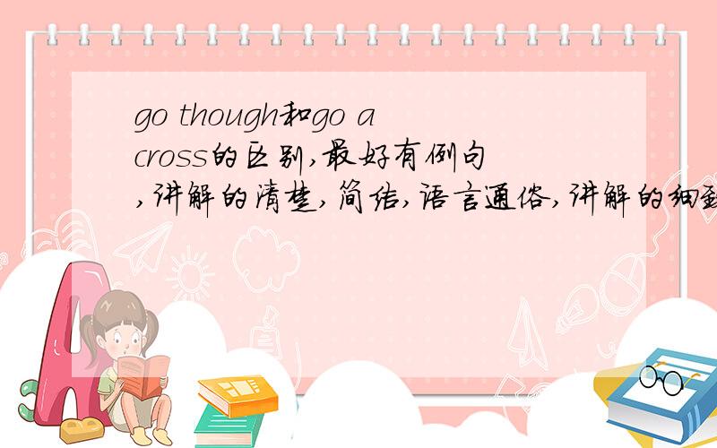 go though和go across的区别,最好有例句,讲解的清楚,简洁,语言通俗,讲解的细致一点，我知道我不聪明。