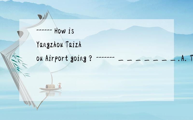 ------ How is Yangzhou Taizhou Airport going ? ------- _______.A. To say is easier than to do B. Better late than never C. So far, so good D. The more, the better