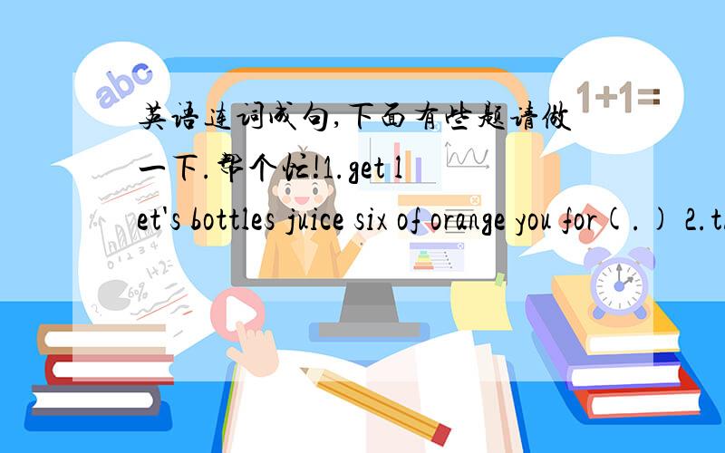 英语连词成句,下面有些题请做一下.帮个忙!1.get let's bottles juice six of orange you for(.) 2.the things what fantastic about for some weekend(?)3.you father must go the bottle and get to a of wine for supermarket I（.）