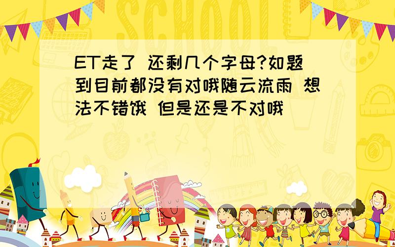 ET走了 还剩几个字母?如题到目前都没有对哦随云流雨 想法不错饿 但是还是不对哦