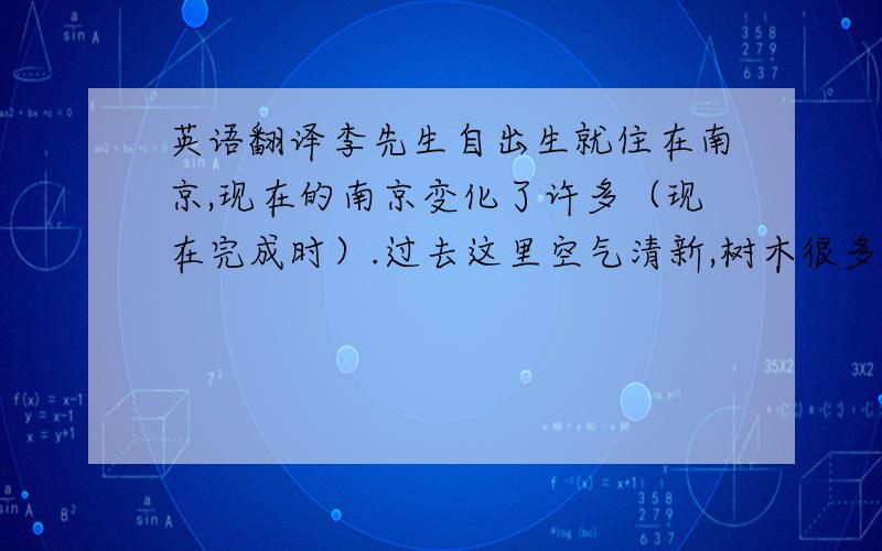 英语翻译李先生自出生就住在南京,现在的南京变化了许多（现在完成时）.过去这里空气清新,树木很多,现在这里建造了新的机场.过去人们只能乘公交车,但现在非常快捷方便,你可以乘干净漂