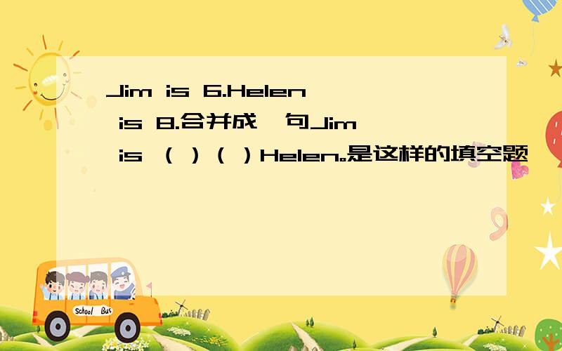 Jim is 6.Helen is 8.合并成一句Jim is （）（）Helen。是这样的填空题