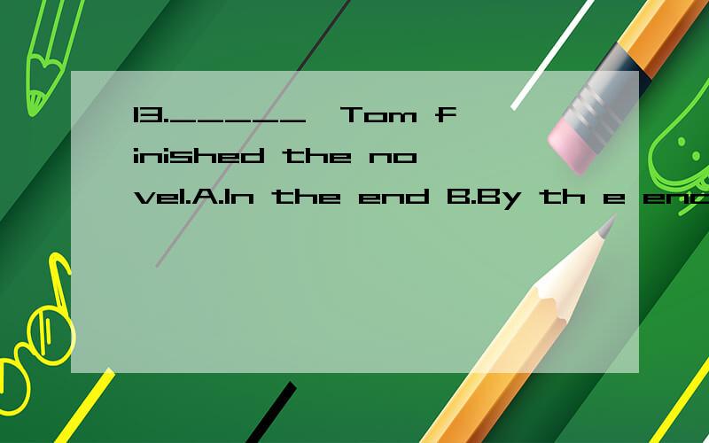 13._____,Tom finished the novel.A.In the end B.By th e end C.At the end D.To the end我知道答案是A，但我想知道为什么不能选D