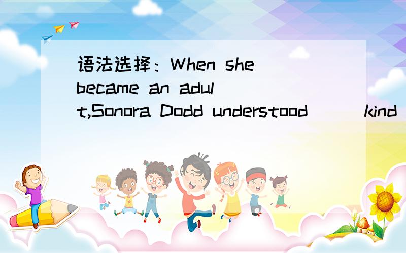 语法选择：When she became an adult,Sonora Dodd understood___kind and loving her father was whenhe was raising his si children alone.A.how B.what C.so D.such原因?