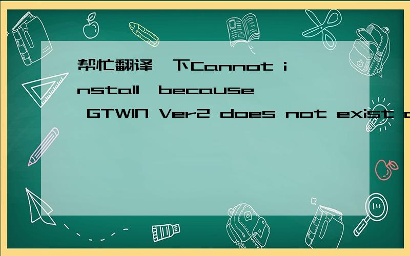 帮忙翻译一下Cannot install,because GTWIN Ver2 does not exist on this computer