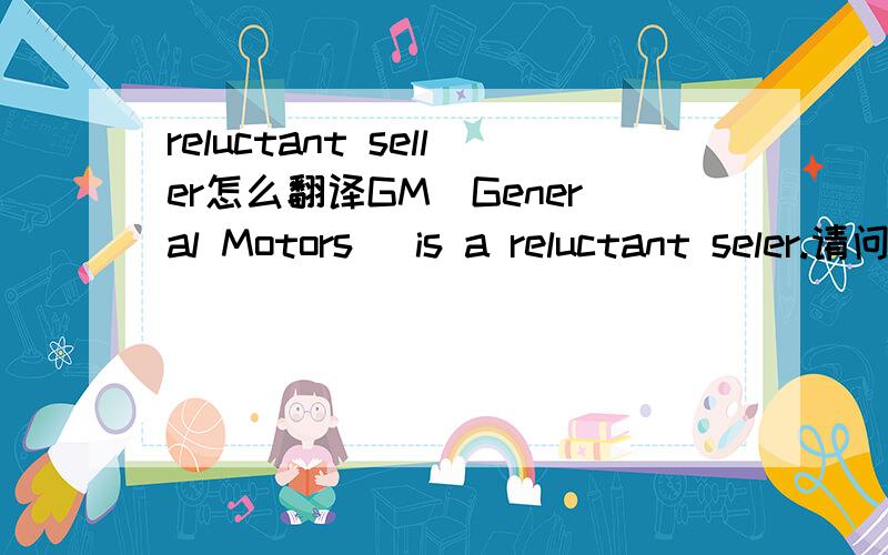 reluctant seller怎么翻译GM(General Motors) is a reluctant seler.请问这句怎么翻译比较恰当